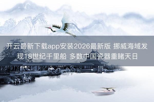 开云最新下载app安装2026最新版 挪威海域发现18世纪千里船 多数中国瓷器重睹天日