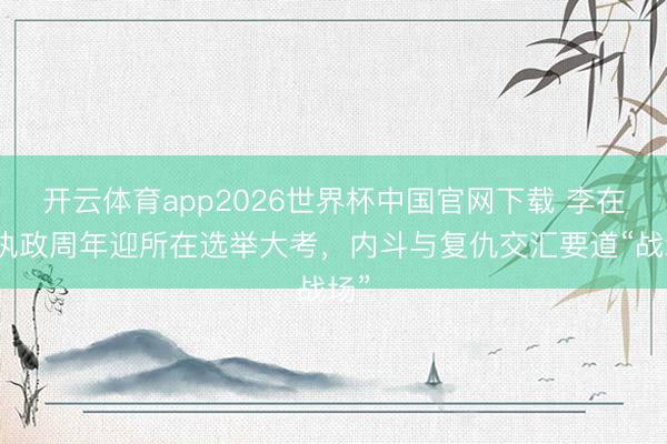 开云体育app2026世界杯中国官网下载 李在明执政周年迎所在选举大考，内斗与复仇交汇要道“战场”