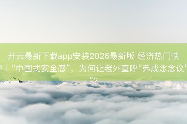 开云最新下载app安装2026最新版 经济热门快评｜“中国式安全感”，为何让老外直呼“弗成念念议”？