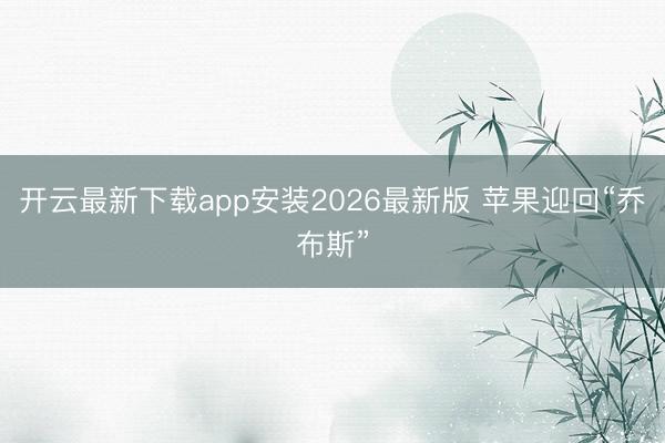 开云最新下载app安装2026最新版 苹果迎回“乔布斯”