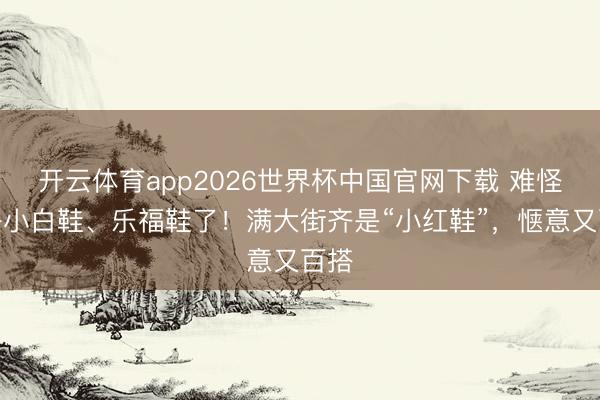 开云体育app2026世界杯中国官网下载 难怪不兴小白鞋、乐福鞋了!满大街齐是“小红鞋”,惬意又百搭