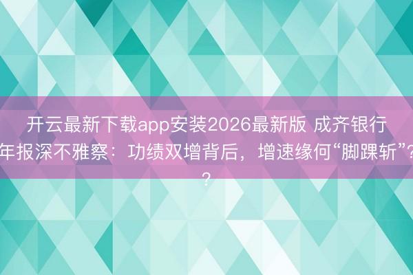 开云最新下载app安装2026最新版 成齐银行年报深不雅察:功绩双增背后,增速缘何“脚踝斩”?