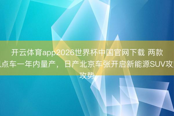 开云体育app2026世界杯中国官网下载 两款观点车一年内量产，日产北京车张开启新能源SUV攻势