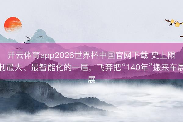 开云体育app2026世界杯中国官网下载 史上限制最大、最智能化的一届，飞奔把“140年”搬来车展