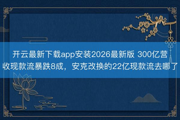 开云最新下载app安装2026最新版 300亿营收现款流暴跌8成,安克改换的22亿现款流去哪了