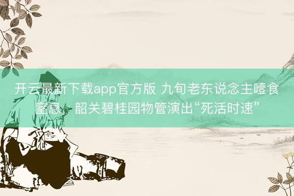 开云最新下载app官方版 九旬老东说念主噎食窒息,韶关碧桂园物管演出“死活时速”