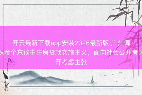 开云最新下载app安装2026最新版 广州调动公积金个东谈主住房贷款实施主义，面向社会公开考虑主张