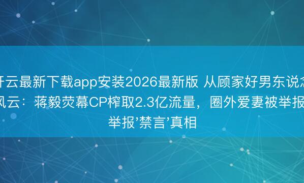 开云最新下载app安装2026最新版 从顾家好男东说念主到热搜风云：蒋毅荧幕CP榨取2.3亿流量，圈外爱妻被举报'禁言'真相