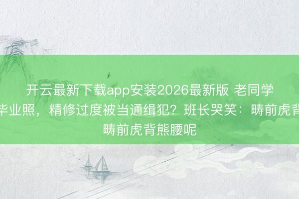 开云最新下载app安装2026最新版 老同学会翻出毕业照,精修过度被当通缉犯?班长哭笑:畴前虎背熊腰呢