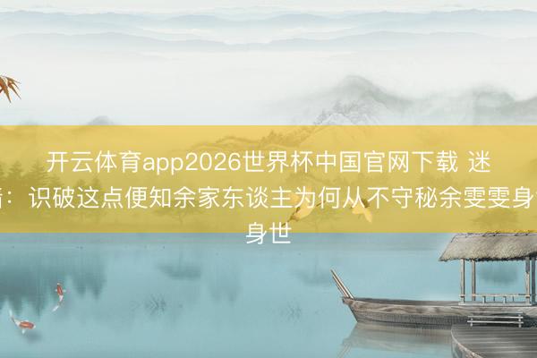 开云体育app2026世界杯中国官网下载 迷墙：识破这点便知余家东谈主为何从不守秘余雯雯身世