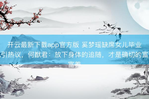 开云最新下载app官方版 奚梦瑶缺席女儿毕业礼引热议，何猷君：放下身体的追随，才是确切的富养