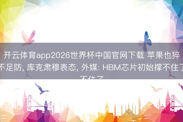 开云体育app2026世界杯中国官网下载 苹果也猝不足防， 库克肃穆表态， 外媒: HBM芯片初始撑不住了