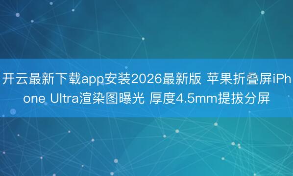 开云最新下载app安装2026最新版 苹果折叠屏iPhone Ultra渲染图曝光 厚度4.5mm提拔分屏