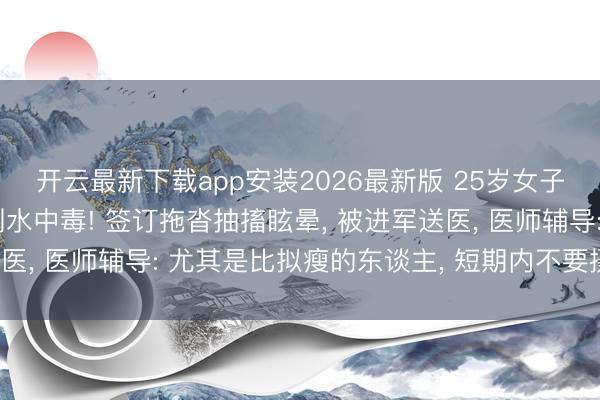 开云最新下载app安装2026最新版 25岁女子酒局上以水代酒， 喝到水中毒! 签订拖沓抽搐眩晕， 被进军送医， 医师辅导: 尤其是比拟瘦的东谈主， 短期内不要摄入巨额水
