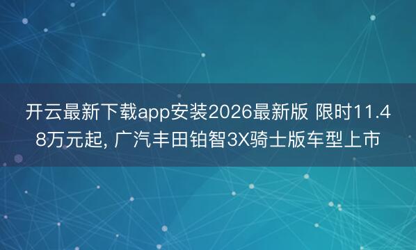 开云最新下载app安装2026最新版 限时11.48万元起， 广汽丰田铂智3X骑士版车型上市