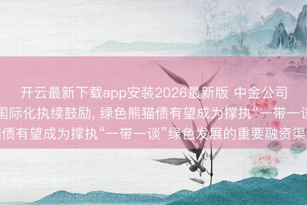 开云最新下载app安装2026最新版 中金公司陈亮: 跟着东谈主民币国际化执续鼓励， 绿色熊猫债有望成为撑执“一带一谈”绿色发展的重要融资渠谈
