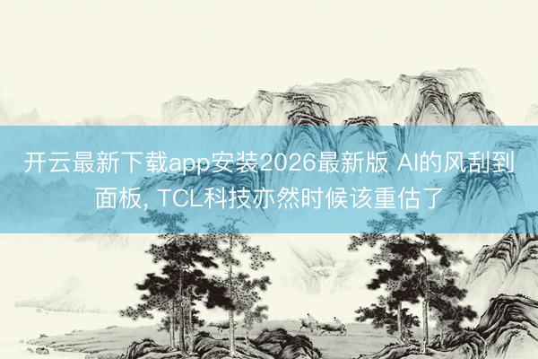 开云最新下载app安装2026最新版 AI的风刮到面板， TCL科技亦然时候该重估了