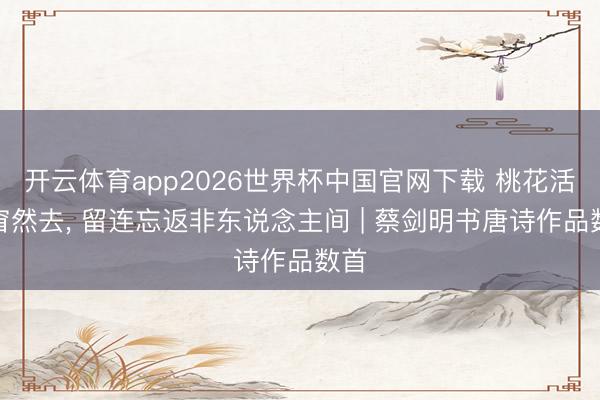 开云体育app2026世界杯中国官网下载 桃花活水窅然去, 留连忘返非东说念主间 | 蔡剑明书唐诗作品数首