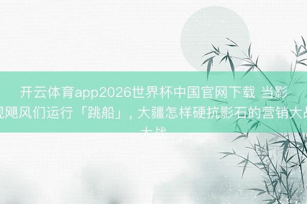 开云体育app2026世界杯中国官网下载 当影视飓风们运行「跳船」, 大疆怎样硬抗影石的营销大战